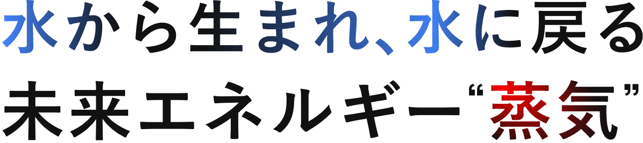 水から生まれ、水に戻る未来エネルギー“蒸気”